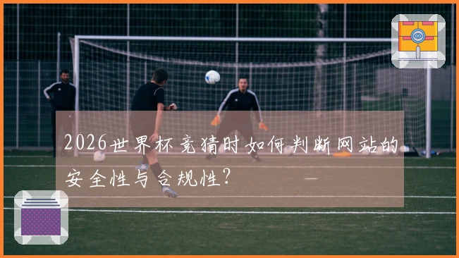 2026世界杯竞猜时如何判断网站的安全性与合规性？