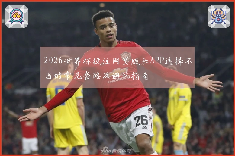 2026世界杯投注网页版和APP选择不当的常见套路及避坑指南