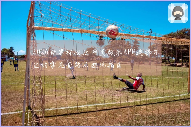 2026世界杯投注网页版和APP选择不当的常见套路及避坑指南